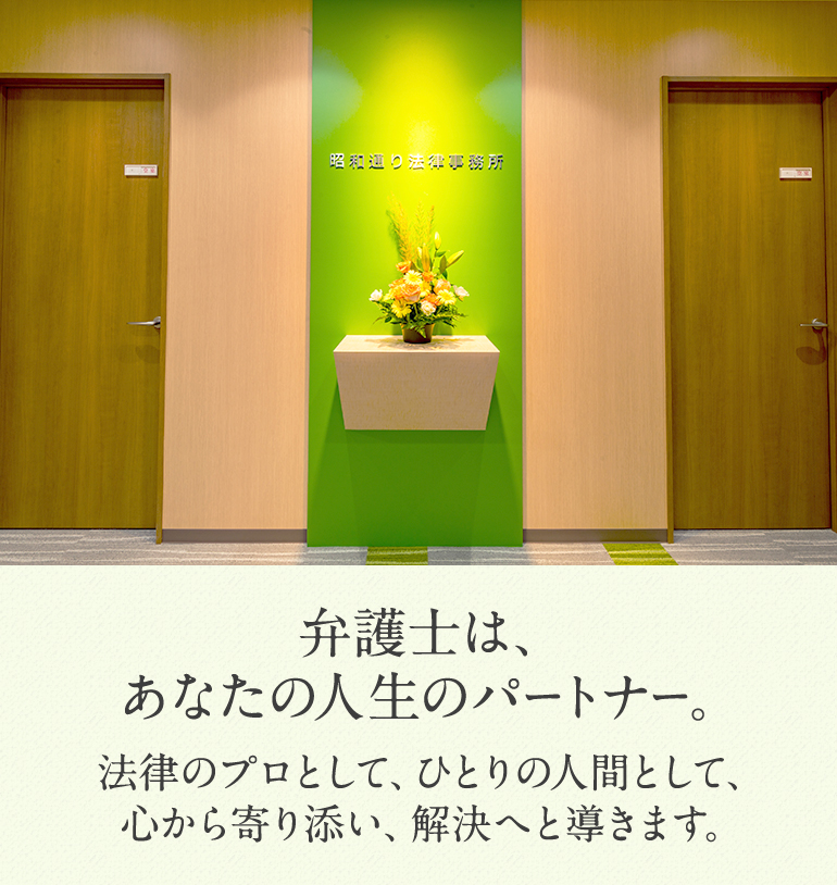 弁護士は、あなたの人生のパートナー。法律のプロとして、ひとりの人間として、心から寄り添い、解決へと導きます。
